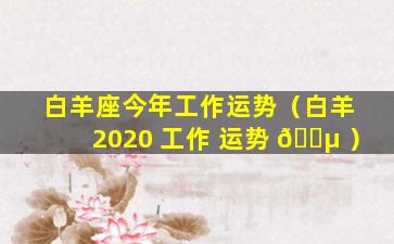 白羊座今年工作运势（白羊 2020 工作 运势 🌵 ）